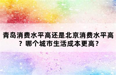 青岛消费水平高还是北京消费水平高？哪个城市生活成本更高？