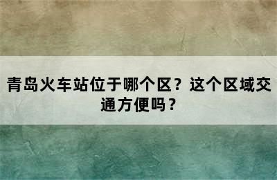 青岛火车站位于哪个区？这个区域交通方便吗？