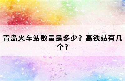 青岛火车站数量是多少？高铁站有几个？