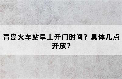青岛火车站早上开门时间？具体几点开放？