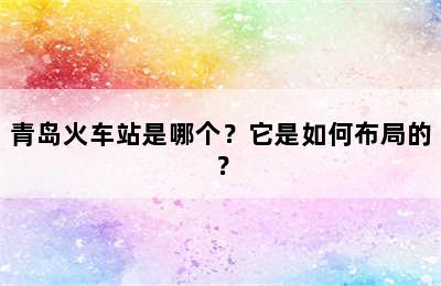 青岛火车站是哪个？它是如何布局的？
