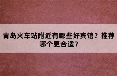 青岛火车站附近有哪些好宾馆？推荐哪个更合适？