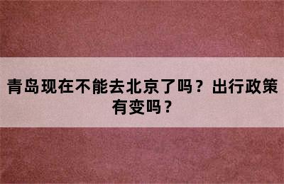 青岛现在不能去北京了吗？出行政策有变吗？