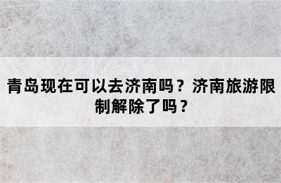 青岛现在可以去济南吗？济南旅游限制解除了吗？