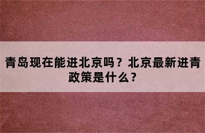 青岛现在能进北京吗？北京最新进青政策是什么？