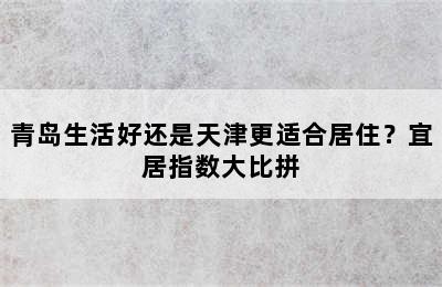 青岛生活好还是天津更适合居住？宜居指数大比拼