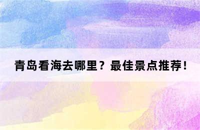 青岛看海去哪里？最佳景点推荐！
