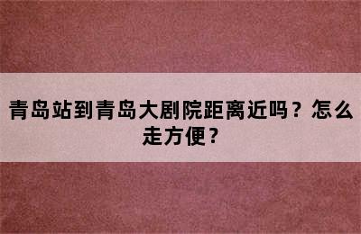 青岛站到青岛大剧院距离近吗？怎么走方便？