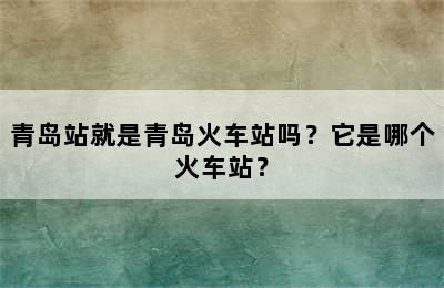 青岛站就是青岛火车站吗？它是哪个火车站？