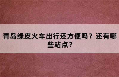 青岛绿皮火车出行还方便吗？还有哪些站点？