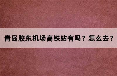 青岛胶东机场高铁站有吗？怎么去？