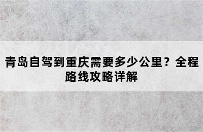 青岛自驾到重庆需要多少公里？全程路线攻略详解