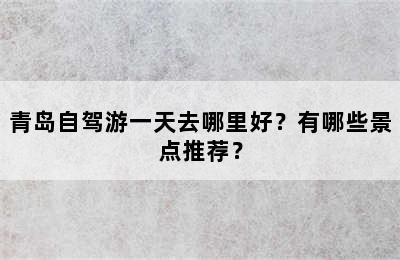 青岛自驾游一天去哪里好？有哪些景点推荐？