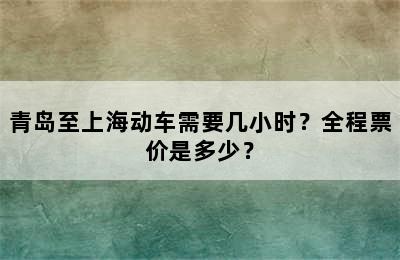 青岛至上海动车需要几小时？全程票价是多少？
