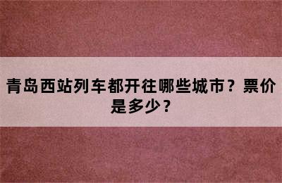 青岛西站列车都开往哪些城市？票价是多少？