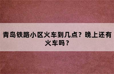 青岛铁路小区火车到几点？晚上还有火车吗？