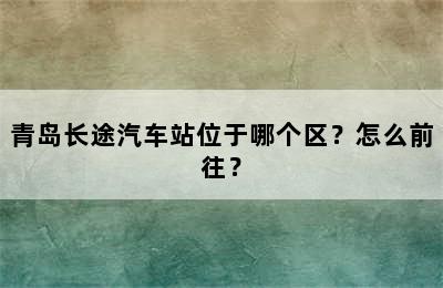 青岛长途汽车站位于哪个区？怎么前往？
