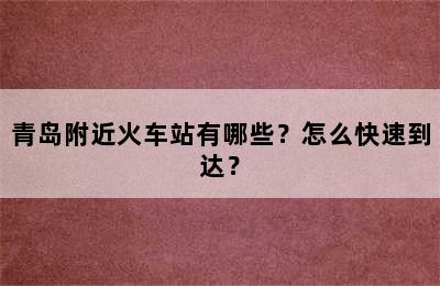 青岛附近火车站有哪些？怎么快速到达？