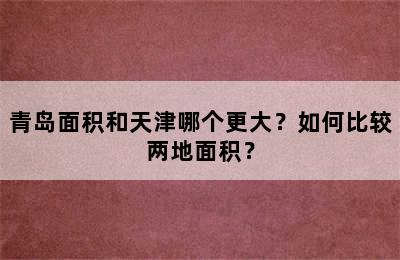 青岛面积和天津哪个更大？如何比较两地面积？