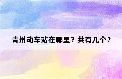 青州动车站在哪里？共有几个？