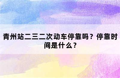 青州站二三二次动车停靠吗？停靠时间是什么？
