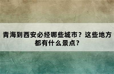 青海到西安必经哪些城市？这些地方都有什么景点？