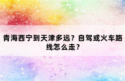 青海西宁到天津多远？自驾或火车路线怎么走？