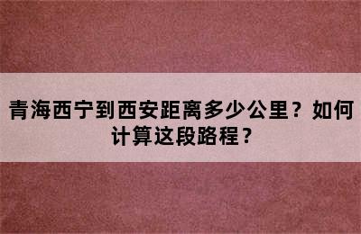青海西宁到西安距离多少公里？如何计算这段路程？