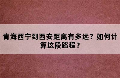 青海西宁到西安距离有多远？如何计算这段路程？