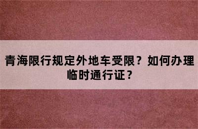 青海限行规定外地车受限？如何办理临时通行证？