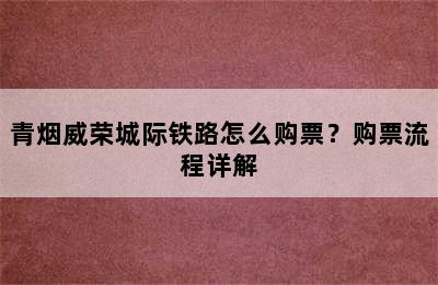 青烟威荣城际铁路怎么购票？购票流程详解