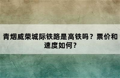 青烟威荣城际铁路是高铁吗？票价和速度如何？