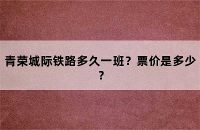 青荣城际铁路多久一班？票价是多少？