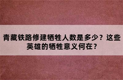 青藏铁路修建牺牲人数是多少？这些英雄的牺牲意义何在？
