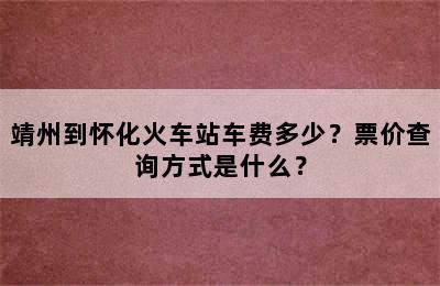 靖州到怀化火车站车费多少？票价查询方式是什么？