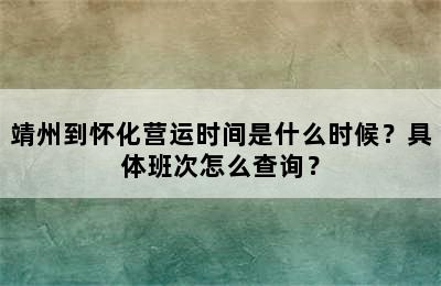 靖州到怀化营运时间是什么时候？具体班次怎么查询？
