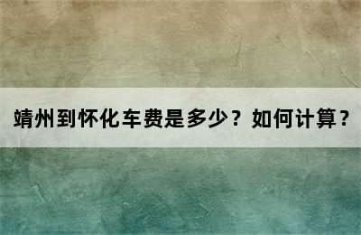 靖州到怀化车费是多少？如何计算？