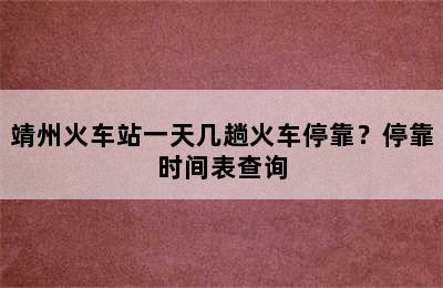 靖州火车站一天几趟火车停靠？停靠时间表查询