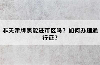 非天津牌照能进市区吗？如何办理通行证？