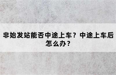 非始发站能否中途上车？中途上车后怎么办？