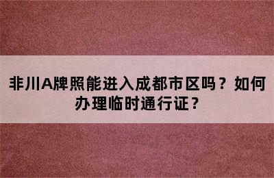 非川A牌照能进入成都市区吗？如何办理临时通行证？