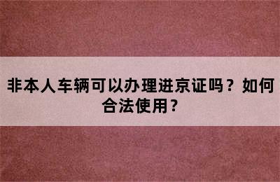 非本人车辆可以办理进京证吗？如何合法使用？