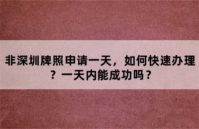 非深圳牌照申请一天，如何快速办理？一天内能成功吗？