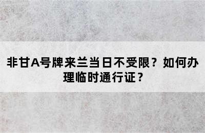 非甘A号牌来兰当日不受限？如何办理临时通行证？