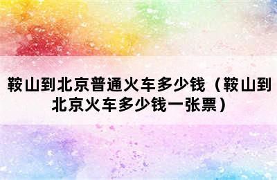 鞍山到北京普通火车多少钱（鞍山到北京火车多少钱一张票）