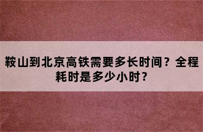 鞍山到北京高铁需要多长时间？全程耗时是多少小时？
