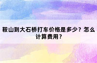 鞍山到大石桥打车价格是多少？怎么计算费用？