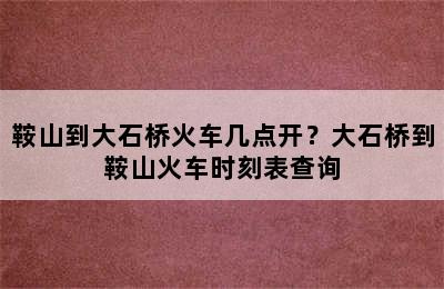 鞍山到大石桥火车几点开？大石桥到鞍山火车时刻表查询
