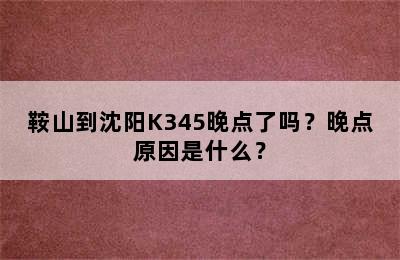 鞍山到沈阳K345晚点了吗？晚点原因是什么？