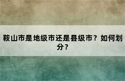 鞍山市是地级市还是县级市？如何划分？